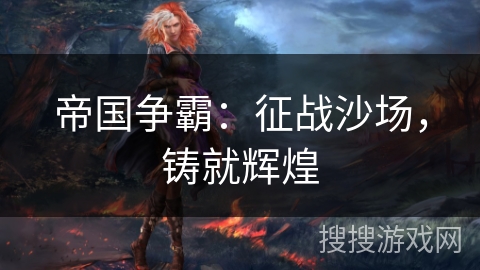 帝国争霸:征战沙场,铸就辉煌 帝国争霸:征战沙场,铸就辉煌