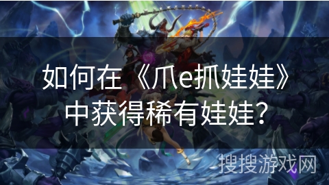 如何在《爪e抓娃娃》中获得稀有娃娃？