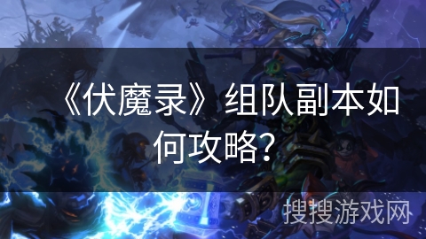 《伏魔录》组队副本如何攻略？