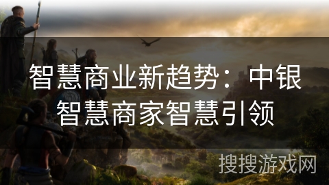 智慧商业新趋势：中银智慧商家智慧引领