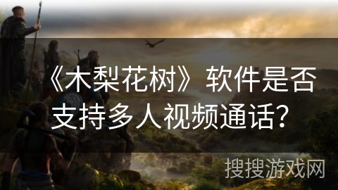 《木梨花树》软件是否支持多人视频通话? 《木梨花树》软件是否支持多人视频通话?
