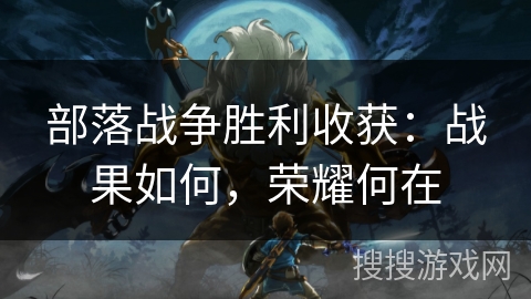 部落战争胜利收获：战果如何，荣耀何在