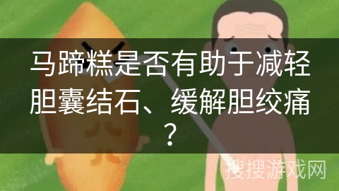 马蹄糕是否有助于减轻胆囊结石、缓解胆绞痛？