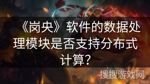 《岗央》软件的数据处理模块是否支持分布式计算？
