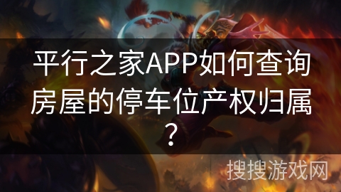平行之家APP如何查询房屋的停车位产权归属？