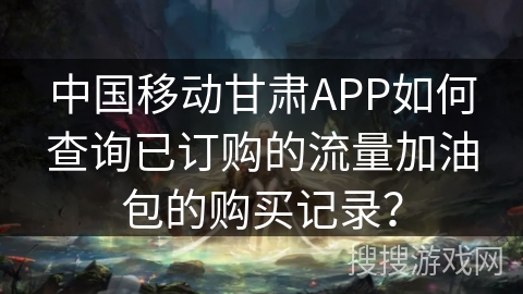 中国移动甘肃APP如何查询已订购的流量加油包的购买记录？
