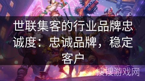 世联集客的行业品牌忠诚度：忠诚品牌，稳定客户