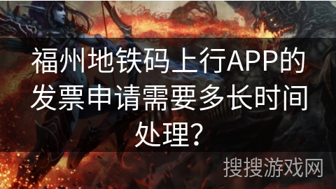 福州地铁码上行APP的发票申请需要多长时间处理？