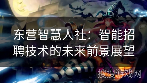 东营智慧人社：智能招聘技术的未来前景展望
