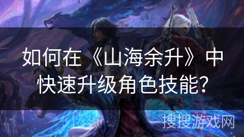如何在《山海余升》中快速升级角色技能？