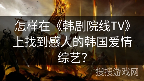 怎样在《韩剧院线TV》上找到感人的韩国爱情综艺? 怎样在《韩剧院线TV》上找到感人的韩国爱情综艺?