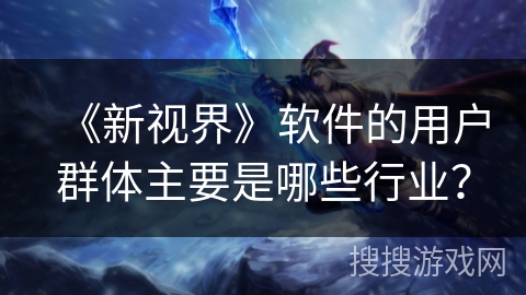 《新视界》软件的用户群体主要是哪些行业？