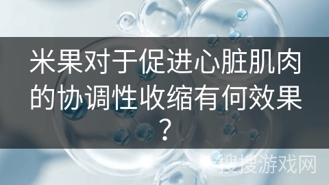 米果对于促进心脏肌肉的协调性收缩有何效果？