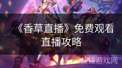 《香草直播》免费观看直播攻略 《香草直播》免费观看直播攻略