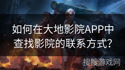 如何在大地影院APP中查找影院的联系方式? 如何在大地影院APP中查找影院的联系方式?