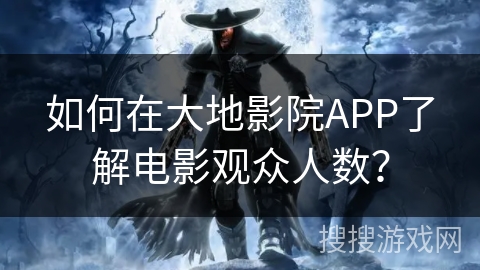 如何在大地影院APP了解电影观众人数？