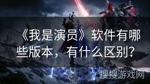 《我是演员》软件有哪些版本，有什么区别？