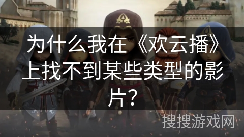 为什么我在《欢云播》上找不到某些类型的影片？