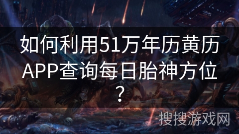 如何利用51万年历黄历APP查询每日胎神方位？