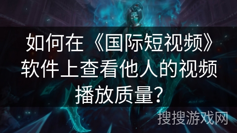 如何在《国际短视频》软件上查看他人的视频播放质量? 如何在《国际短视频》软件上查看他人的视频播放质量?