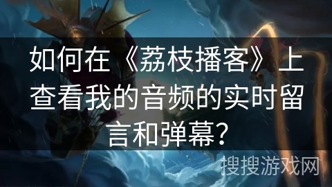 如何在《荔枝播客》上查看我的音频的实时留言和弹幕？