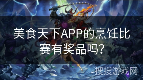 美食天下APP的烹饪比赛有奖品吗？