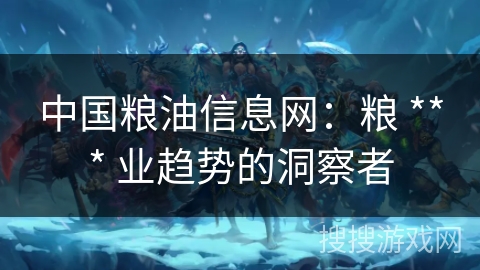 中国粮油信息网：粮 *** 业趋势的洞察者