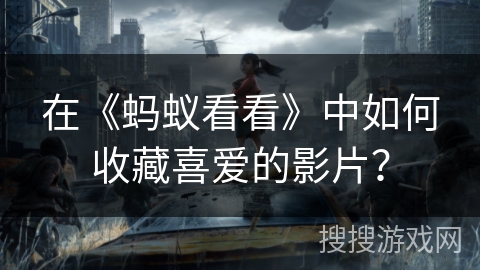 在《蚂蚁看看》中如何收藏喜爱的影片? 在《蚂蚁看看》中如何收藏喜爱的影片?
