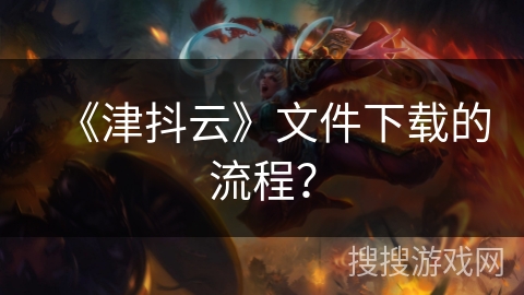 《津抖云》文件下载的流程？