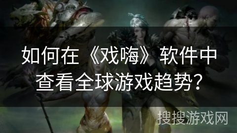 如何在《戏嗨》软件中查看全球游戏趋势？