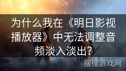 为什么我在《明日影视播放器》中无法调整音频淡入淡出？