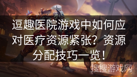 逗趣医院游戏中如何应对医疗资源紧张？资源分配技巧一览！