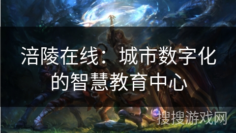 涪陵在线：城市数字化的智慧教育中心