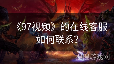 《97视频》的在线客服如何联系？