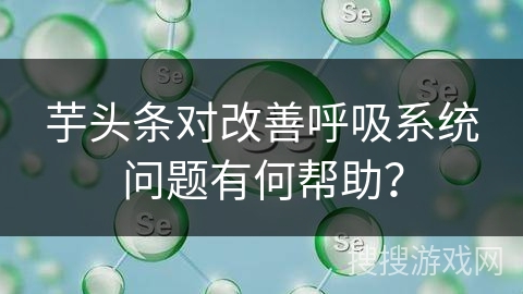 芋头条对改善呼吸系统问题有何帮助？