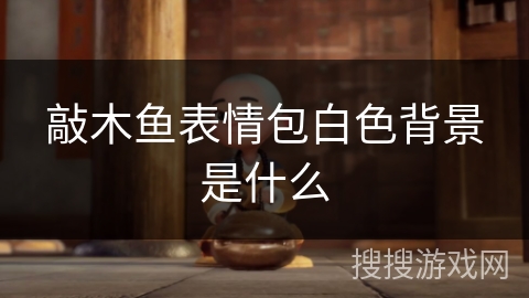 敲木鱼表情包白色背景是什么 敲木鱼表情包白色背景是什么