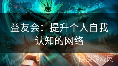 益友会:提升个人自我认知的网络 益友会:提升个人自我认知的网络