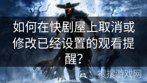 如何在快剧屋上取消或修改已经设置的观看提醒？