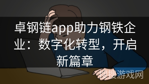 卓钢链app助力钢铁企业：数字化转型，开启新篇章