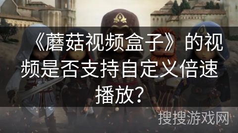《蘑菇视频盒子》的视频是否支持自定义倍速播放？