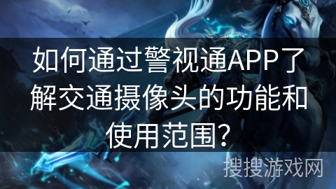 如何通过警视通APP了解交通摄像头的功能和使用范围? 如何通过警视通APP了解交通摄像头的功能和使用范围?