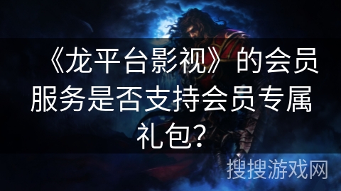 《龙平台影视》的会员服务是否支持会员专属礼包？