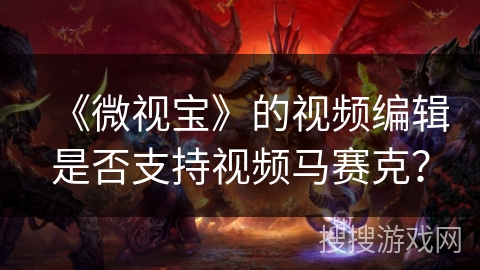 《微视宝》的视频编辑是否支持视频马赛克? 《微视宝》的视频编辑是否支持视频马赛克?