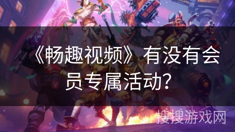 《畅趣视频》有没有会员专属活动？