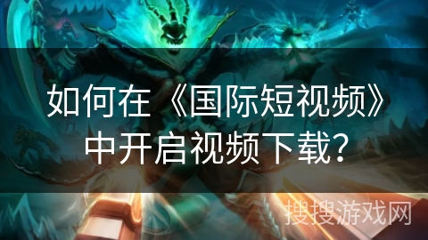 如何在《国际短视频》中开启视频下载？