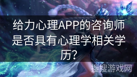给力心理APP的咨询师是否具有心理学相关学历？