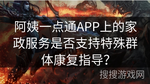 阿姨一点通APP上的家政服务是否支持特殊群体康复指导？
