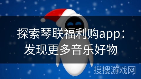 探索琴联福利购app：发现更多音乐好物