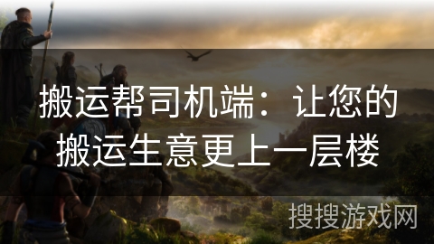 搬运帮司机端：让您的搬运生意更上一层楼