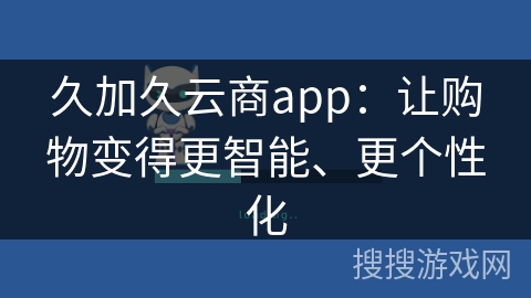 久加久云商app：让购物变得更智能、更个性化